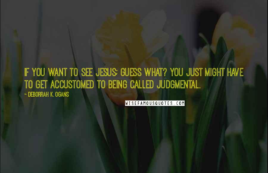 DeBorrah K. Ogans Quotes: If you want to see Jesus; guess what? You just might have to get accustomed to being called judgmental.