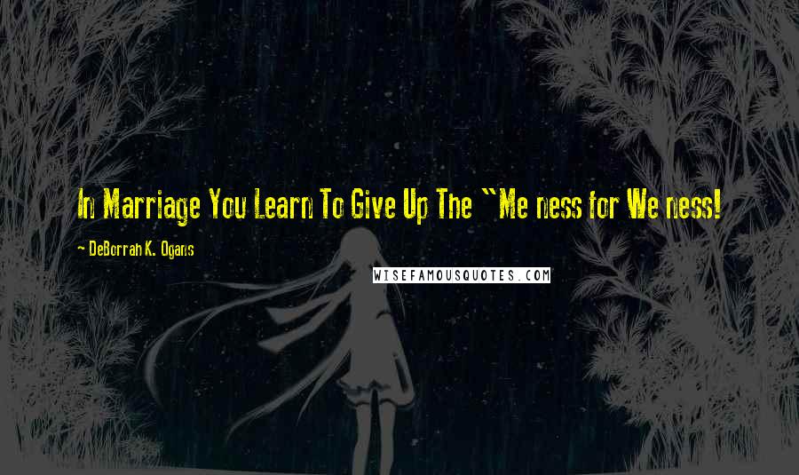 DeBorrah K. Ogans Quotes: In Marriage You Learn To Give Up The "Me ness for We ness!