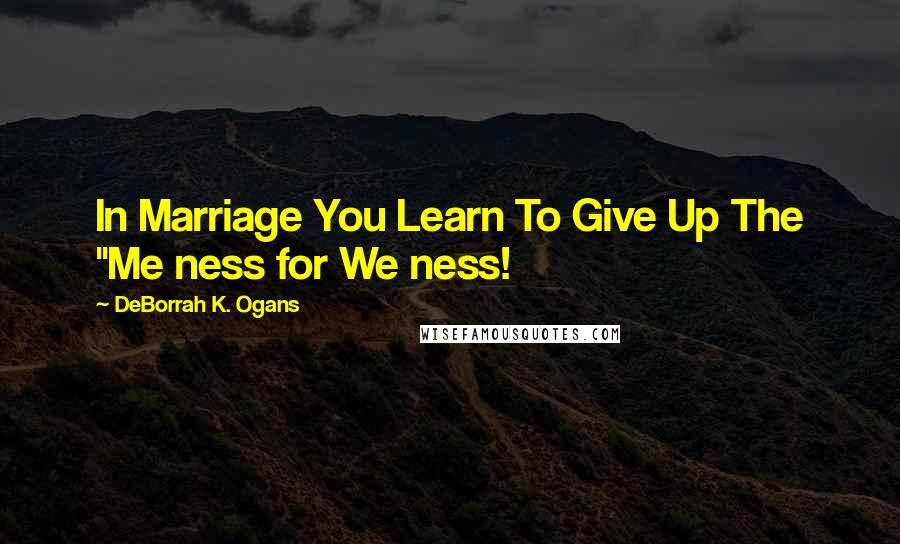 DeBorrah K. Ogans Quotes: In Marriage You Learn To Give Up The "Me ness for We ness!