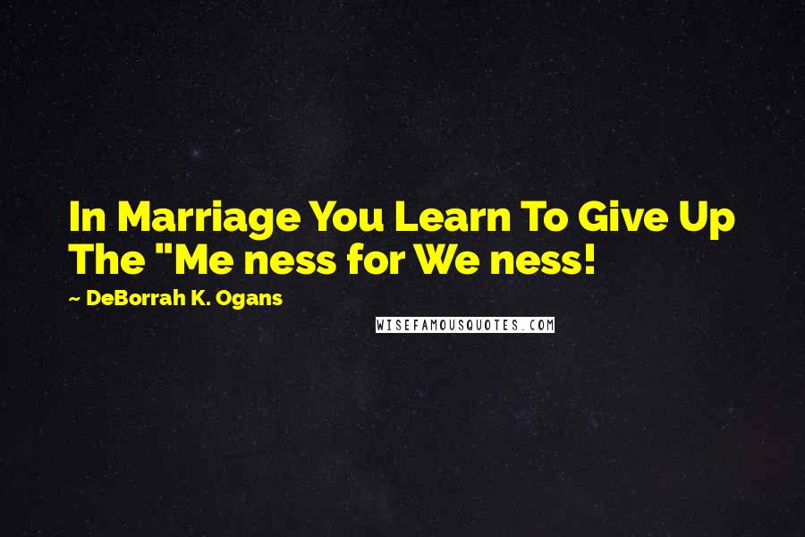 DeBorrah K. Ogans Quotes: In Marriage You Learn To Give Up The "Me ness for We ness!