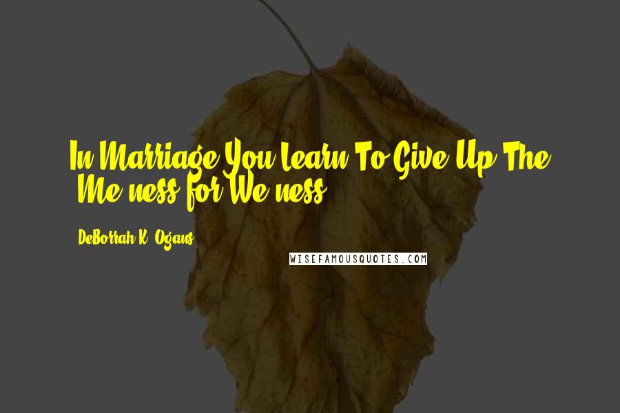 DeBorrah K. Ogans Quotes: In Marriage You Learn To Give Up The "Me ness for We ness!