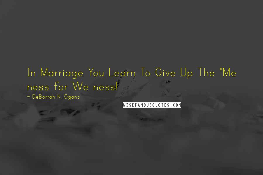 DeBorrah K. Ogans Quotes: In Marriage You Learn To Give Up The "Me ness for We ness!