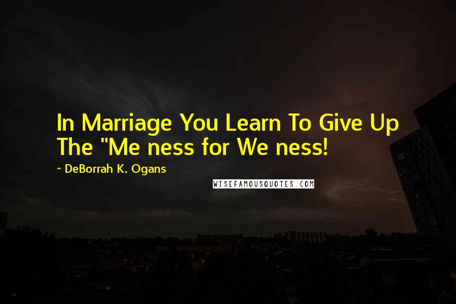 DeBorrah K. Ogans Quotes: In Marriage You Learn To Give Up The "Me ness for We ness!