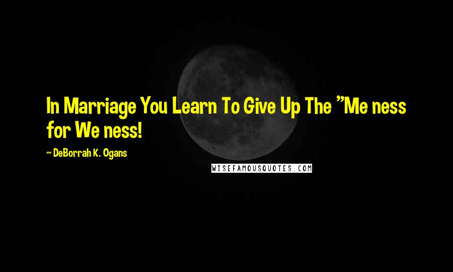 DeBorrah K. Ogans Quotes: In Marriage You Learn To Give Up The "Me ness for We ness!