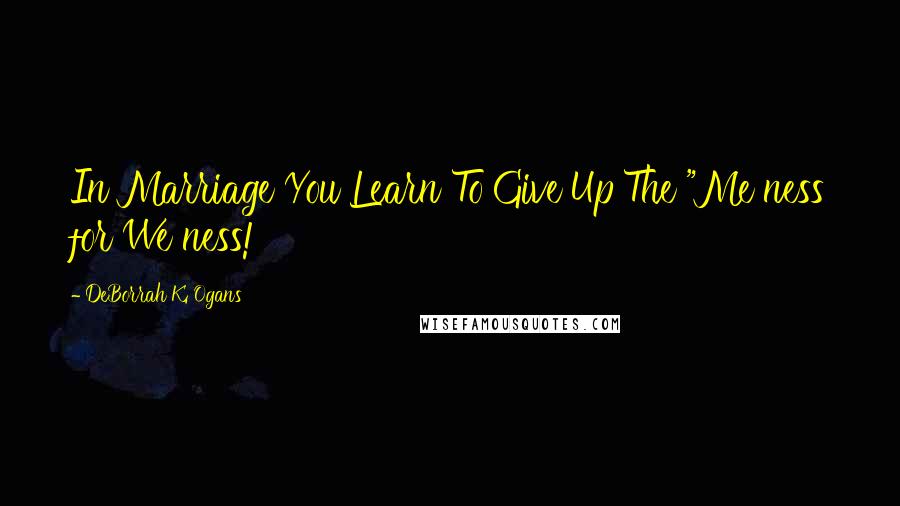 DeBorrah K. Ogans Quotes: In Marriage You Learn To Give Up The "Me ness for We ness!