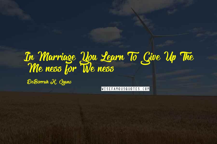 DeBorrah K. Ogans Quotes: In Marriage You Learn To Give Up The "Me ness for We ness!