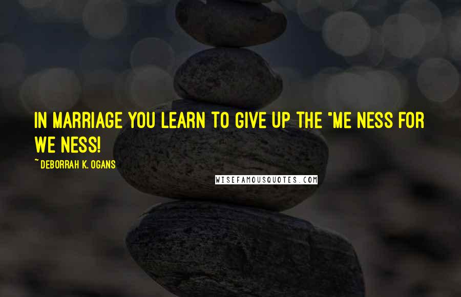 DeBorrah K. Ogans Quotes: In Marriage You Learn To Give Up The "Me ness for We ness!