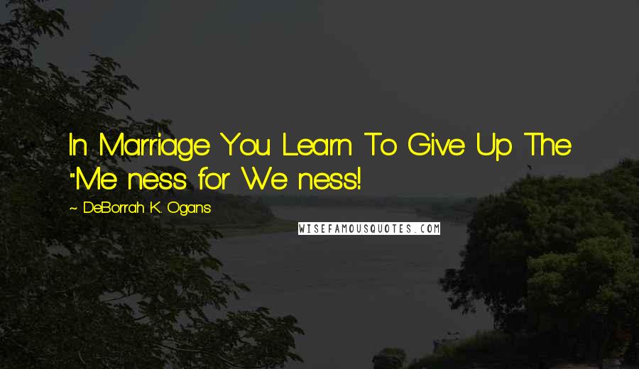 DeBorrah K. Ogans Quotes: In Marriage You Learn To Give Up The "Me ness for We ness!