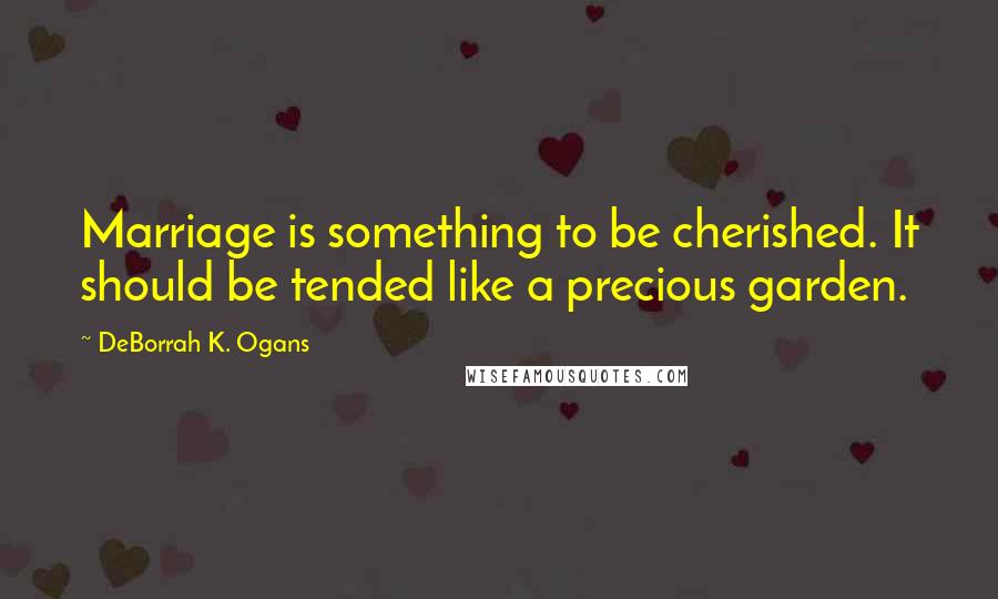 DeBorrah K. Ogans Quotes: Marriage is something to be cherished. It should be tended like a precious garden.