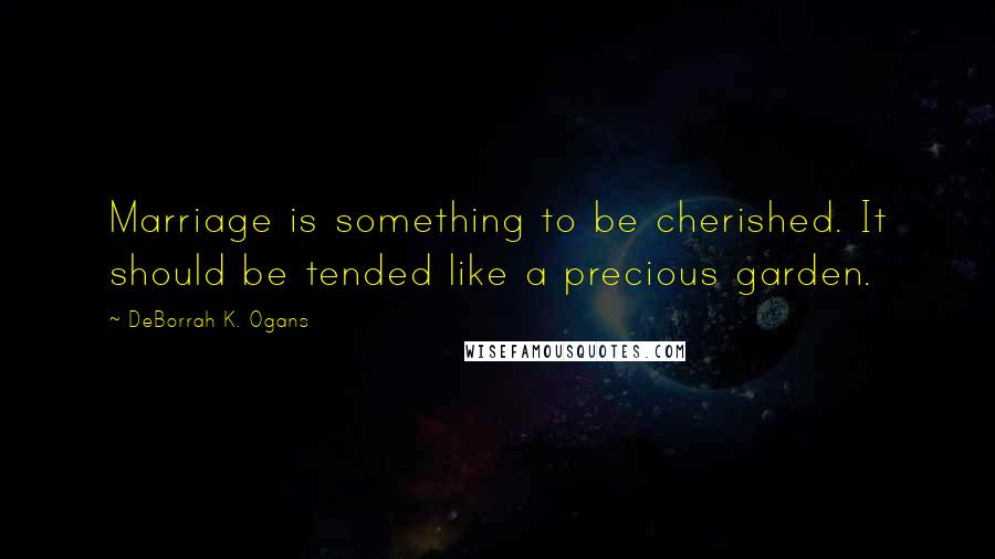 DeBorrah K. Ogans Quotes: Marriage is something to be cherished. It should be tended like a precious garden.