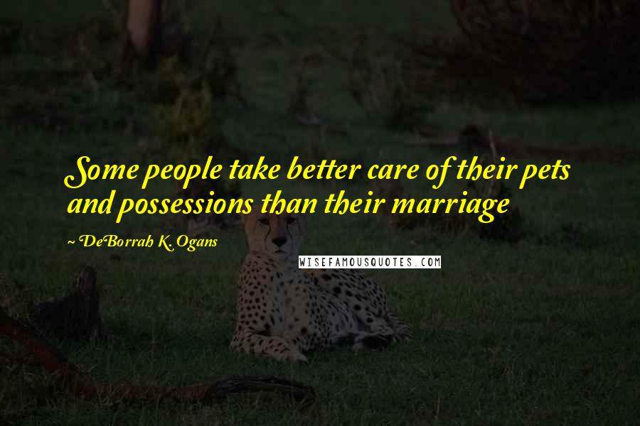 DeBorrah K. Ogans Quotes: Some people take better care of their pets and possessions than their marriage
