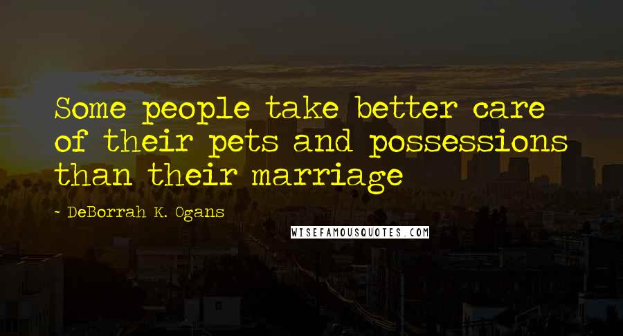 DeBorrah K. Ogans Quotes: Some people take better care of their pets and possessions than their marriage