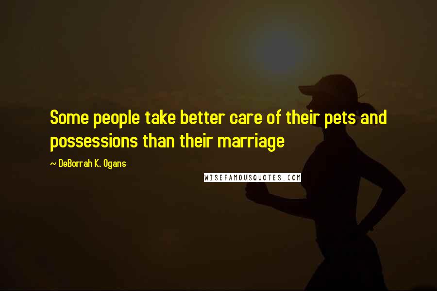 DeBorrah K. Ogans Quotes: Some people take better care of their pets and possessions than their marriage