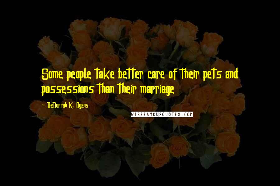 DeBorrah K. Ogans Quotes: Some people take better care of their pets and possessions than their marriage