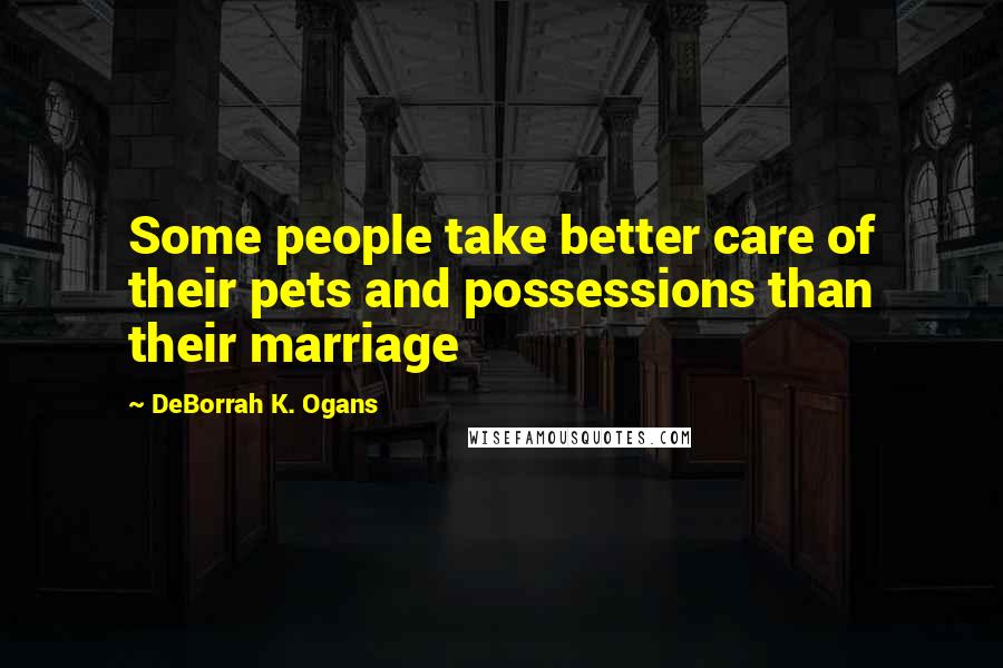 DeBorrah K. Ogans Quotes: Some people take better care of their pets and possessions than their marriage