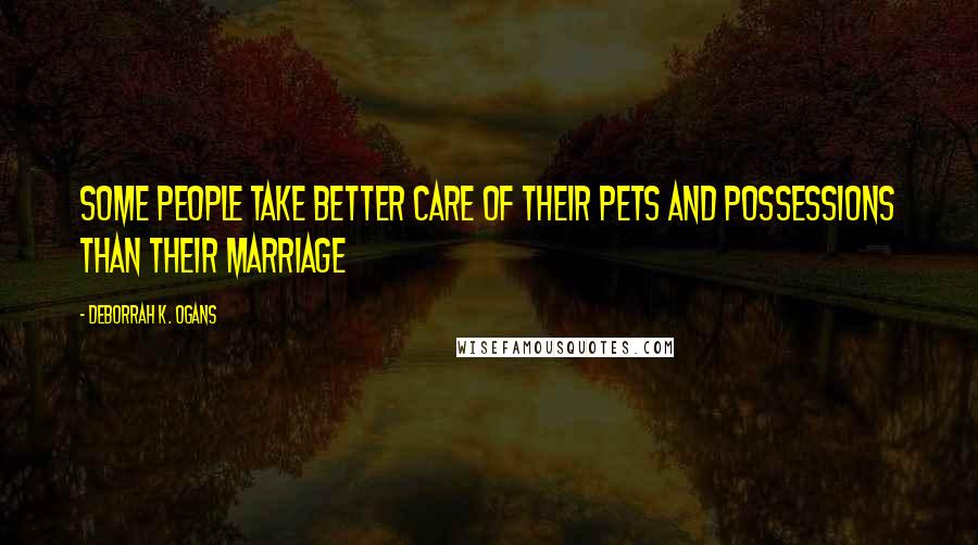 DeBorrah K. Ogans Quotes: Some people take better care of their pets and possessions than their marriage