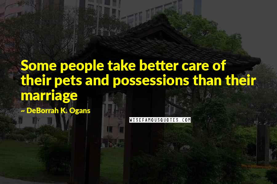 DeBorrah K. Ogans Quotes: Some people take better care of their pets and possessions than their marriage