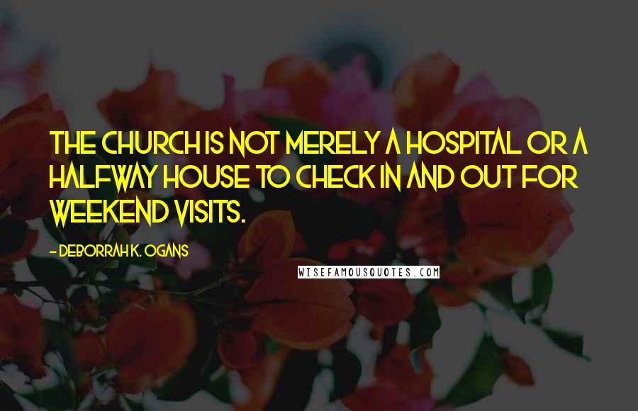 DeBorrah K. Ogans Quotes: The Church is not merely a hospital or a halfway house to check in and out for weekend visits.