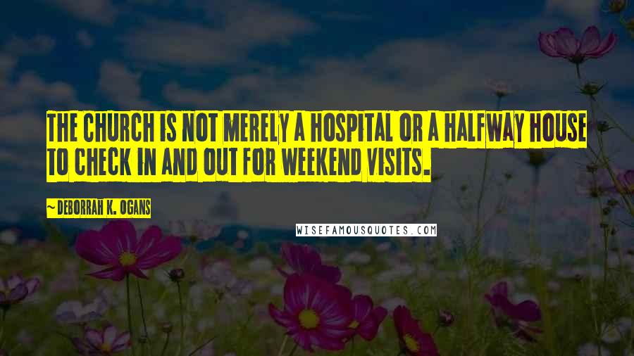 DeBorrah K. Ogans Quotes: The Church is not merely a hospital or a halfway house to check in and out for weekend visits.