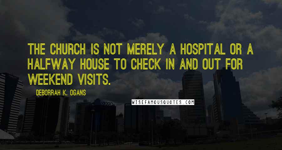 DeBorrah K. Ogans Quotes: The Church is not merely a hospital or a halfway house to check in and out for weekend visits.