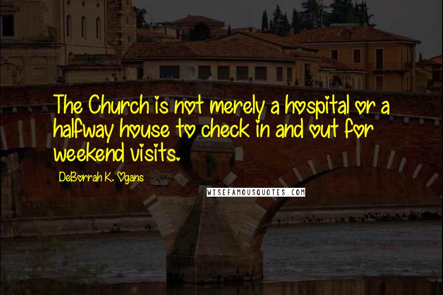 DeBorrah K. Ogans Quotes: The Church is not merely a hospital or a halfway house to check in and out for weekend visits.