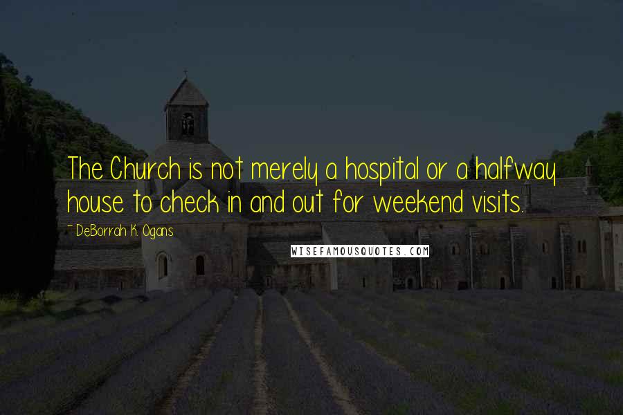 DeBorrah K. Ogans Quotes: The Church is not merely a hospital or a halfway house to check in and out for weekend visits.