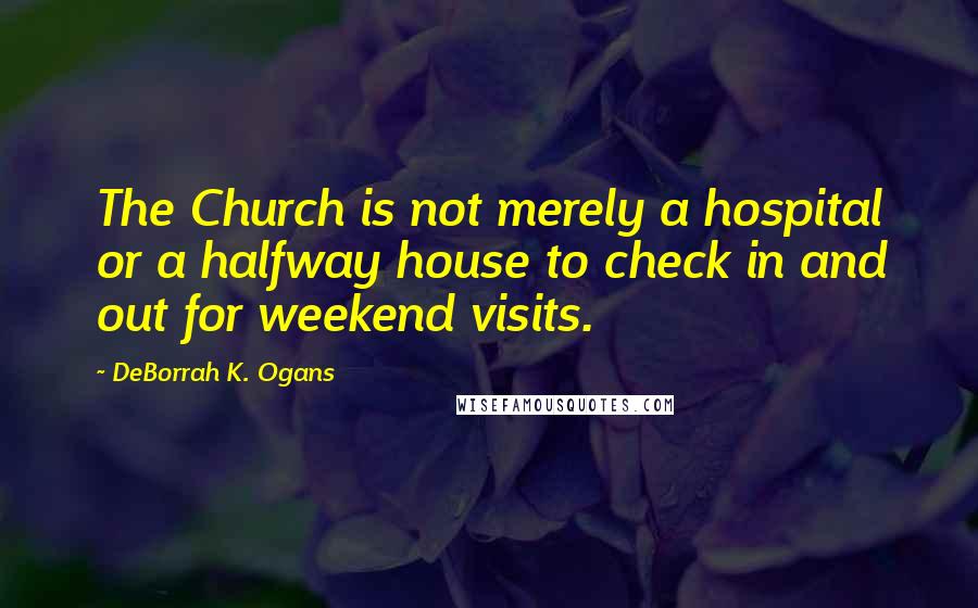 DeBorrah K. Ogans Quotes: The Church is not merely a hospital or a halfway house to check in and out for weekend visits.