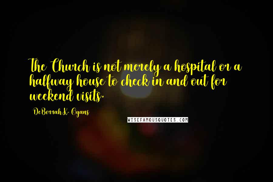 DeBorrah K. Ogans Quotes: The Church is not merely a hospital or a halfway house to check in and out for weekend visits.