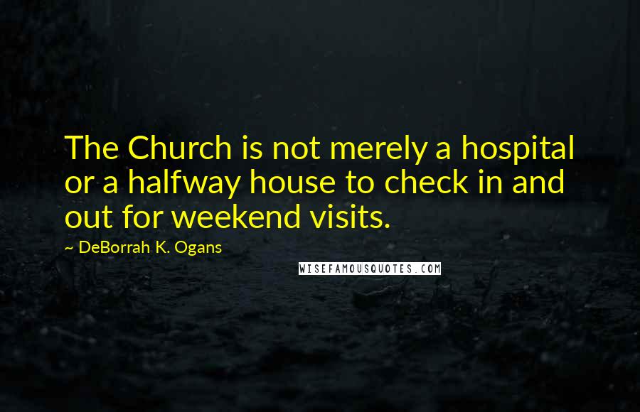DeBorrah K. Ogans Quotes: The Church is not merely a hospital or a halfway house to check in and out for weekend visits.