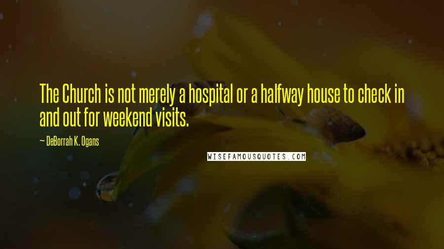 DeBorrah K. Ogans Quotes: The Church is not merely a hospital or a halfway house to check in and out for weekend visits.