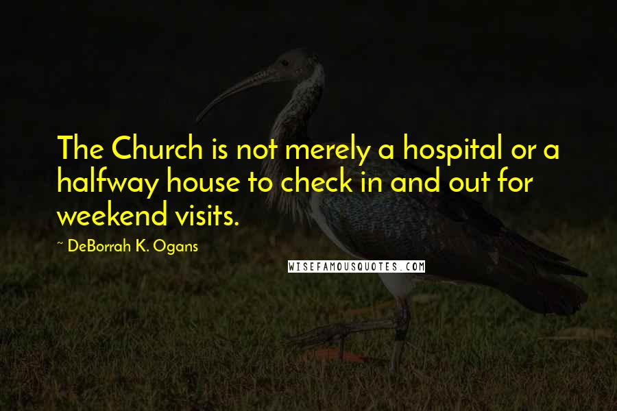 DeBorrah K. Ogans Quotes: The Church is not merely a hospital or a halfway house to check in and out for weekend visits.