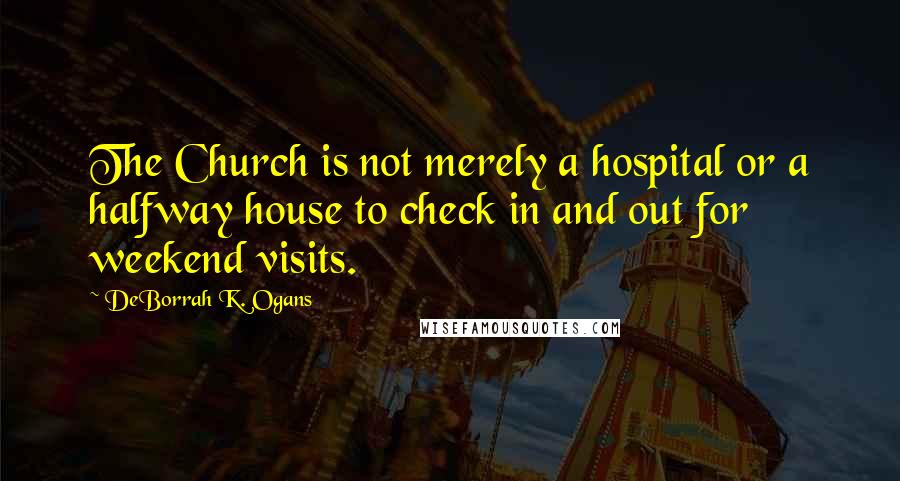 DeBorrah K. Ogans Quotes: The Church is not merely a hospital or a halfway house to check in and out for weekend visits.