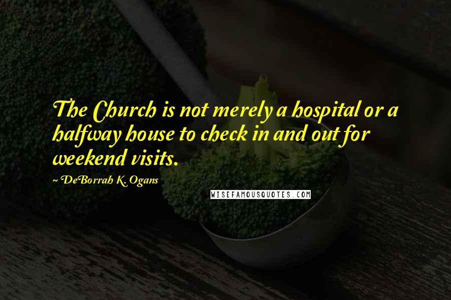 DeBorrah K. Ogans Quotes: The Church is not merely a hospital or a halfway house to check in and out for weekend visits.