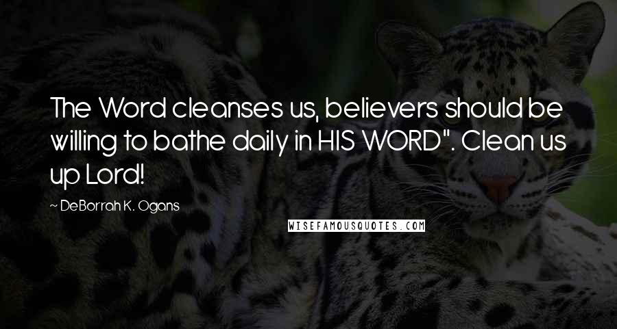 DeBorrah K. Ogans Quotes: The Word cleanses us, believers should be willing to bathe daily in HIS WORD". Clean us up Lord!