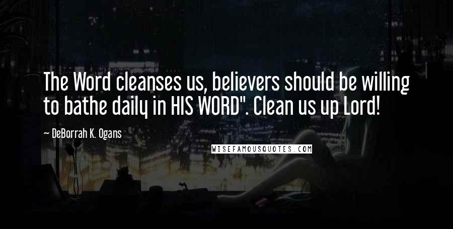 DeBorrah K. Ogans Quotes: The Word cleanses us, believers should be willing to bathe daily in HIS WORD". Clean us up Lord!