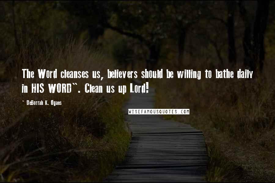 DeBorrah K. Ogans Quotes: The Word cleanses us, believers should be willing to bathe daily in HIS WORD". Clean us up Lord!