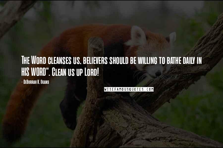 DeBorrah K. Ogans Quotes: The Word cleanses us, believers should be willing to bathe daily in HIS WORD". Clean us up Lord!