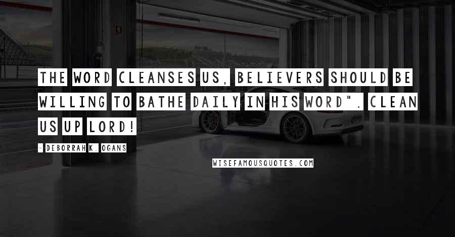 DeBorrah K. Ogans Quotes: The Word cleanses us, believers should be willing to bathe daily in HIS WORD". Clean us up Lord!