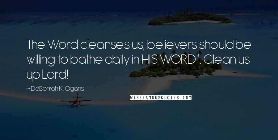 DeBorrah K. Ogans Quotes: The Word cleanses us, believers should be willing to bathe daily in HIS WORD". Clean us up Lord!