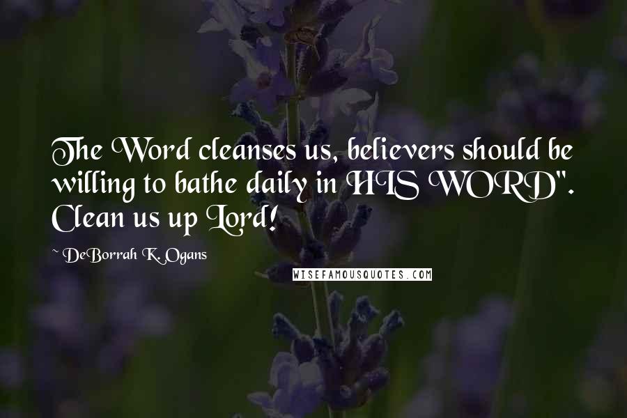 DeBorrah K. Ogans Quotes: The Word cleanses us, believers should be willing to bathe daily in HIS WORD". Clean us up Lord!