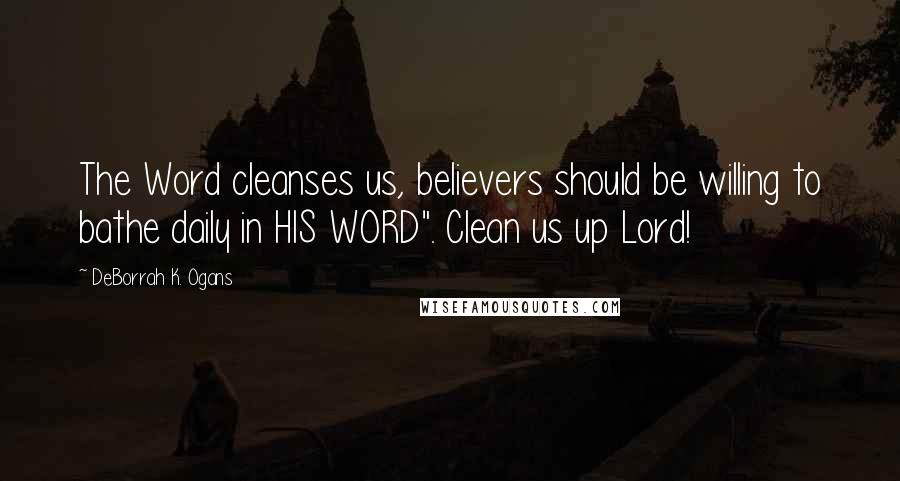 DeBorrah K. Ogans Quotes: The Word cleanses us, believers should be willing to bathe daily in HIS WORD". Clean us up Lord!