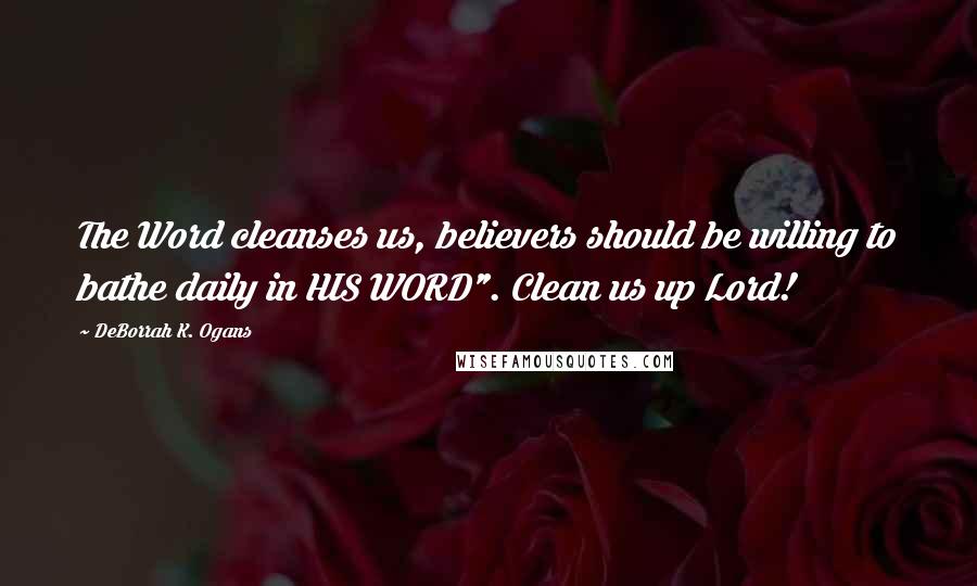 DeBorrah K. Ogans Quotes: The Word cleanses us, believers should be willing to bathe daily in HIS WORD". Clean us up Lord!