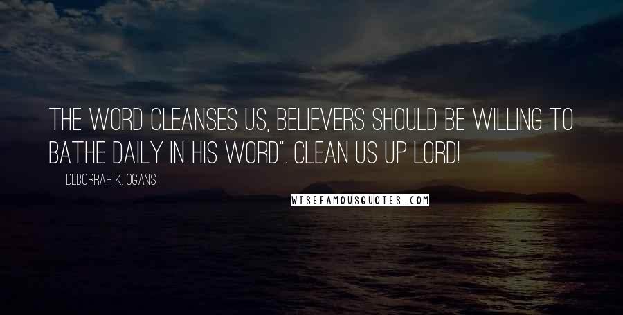 DeBorrah K. Ogans Quotes: The Word cleanses us, believers should be willing to bathe daily in HIS WORD". Clean us up Lord!
