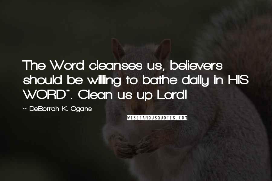 DeBorrah K. Ogans Quotes: The Word cleanses us, believers should be willing to bathe daily in HIS WORD". Clean us up Lord!