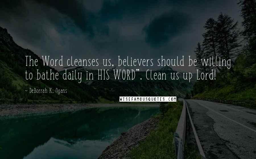DeBorrah K. Ogans Quotes: The Word cleanses us, believers should be willing to bathe daily in HIS WORD". Clean us up Lord!