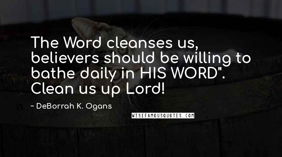 DeBorrah K. Ogans Quotes: The Word cleanses us, believers should be willing to bathe daily in HIS WORD". Clean us up Lord!
