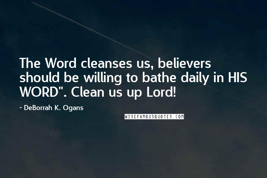 DeBorrah K. Ogans Quotes: The Word cleanses us, believers should be willing to bathe daily in HIS WORD". Clean us up Lord!