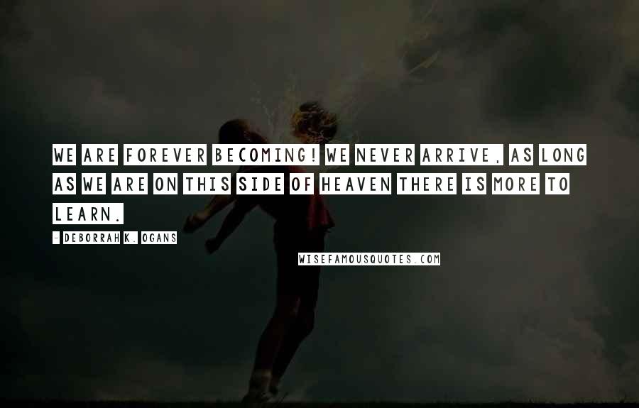 DeBorrah K. Ogans Quotes: We are forever becoming! We never arrive, as long as we are on this side of Heaven there is more to learn.