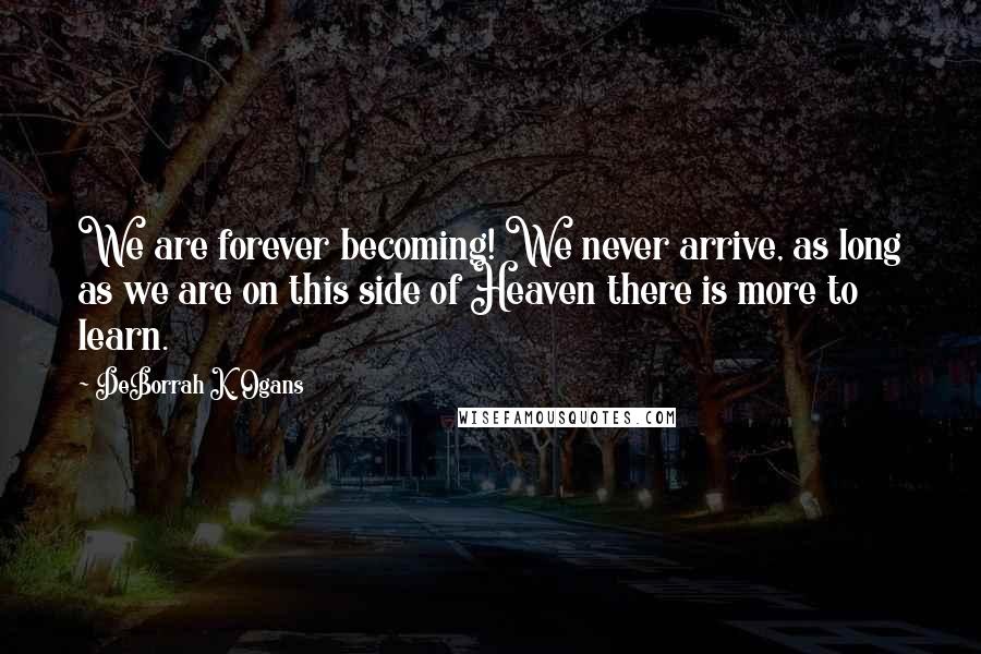 DeBorrah K. Ogans Quotes: We are forever becoming! We never arrive, as long as we are on this side of Heaven there is more to learn.