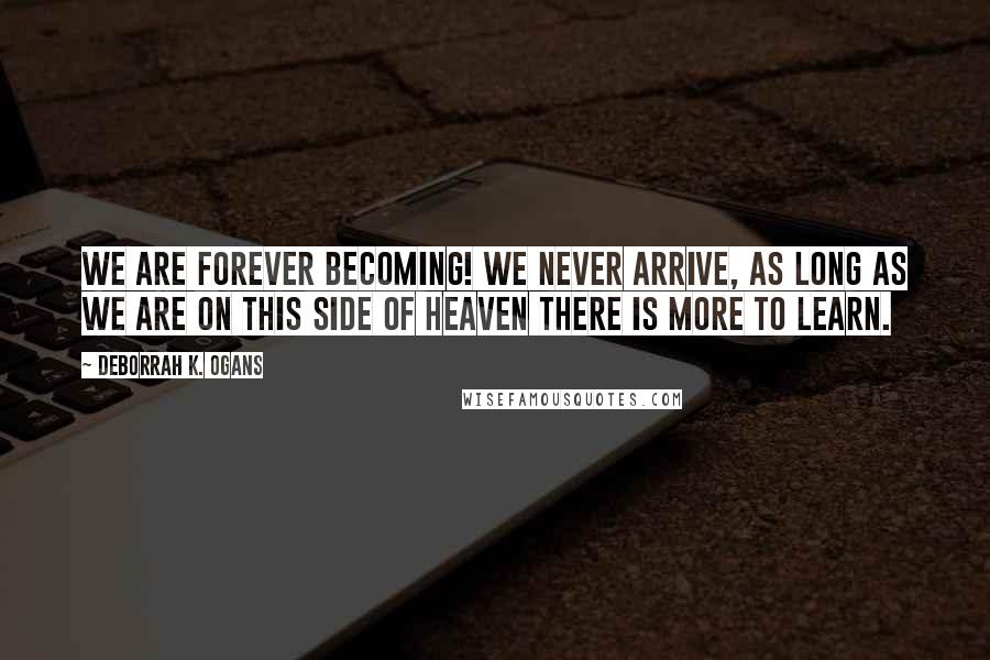 DeBorrah K. Ogans Quotes: We are forever becoming! We never arrive, as long as we are on this side of Heaven there is more to learn.